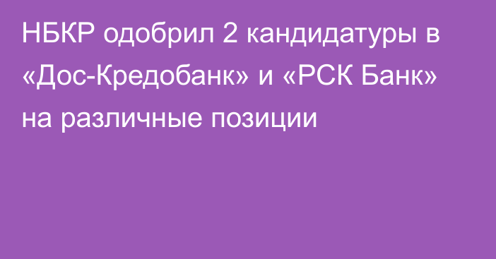 НБКР одобрил 2 кандидатуры в «Дос-Кредобанк» и «РСК Банк» на различные позиции