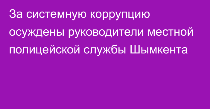 За системную коррупцию осуждены руководители местной полицейской службы Шымкента