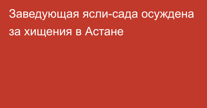 Заведующая ясли-сада осуждена за хищения в Астане