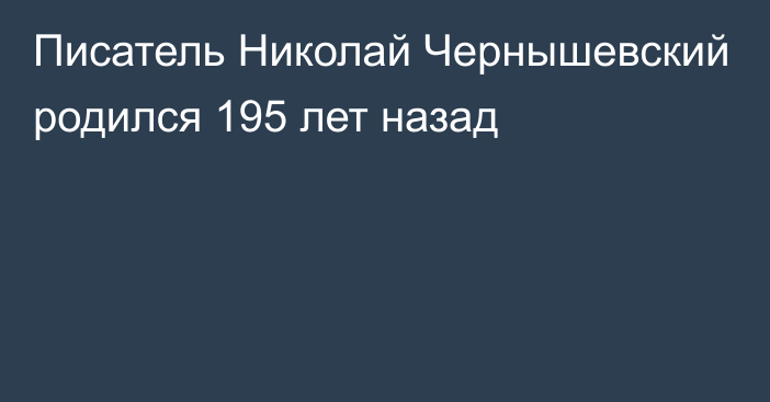 Писатель Николай Чернышевский родился 195 лет назад