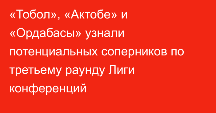 «Тобол», «Актобе» и «Ордабасы» узнали потенциальных соперников по третьему раунду Лиги конференций