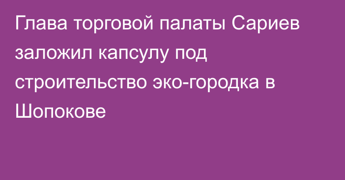 Глава торговой палаты Сариев заложил капсулу под строительство эко-городка в Шопокове