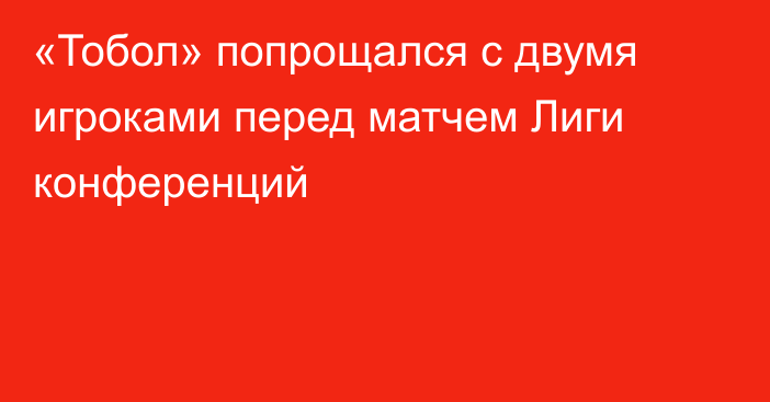 «Тобол» попрощался с двумя игроками перед матчем Лиги конференций