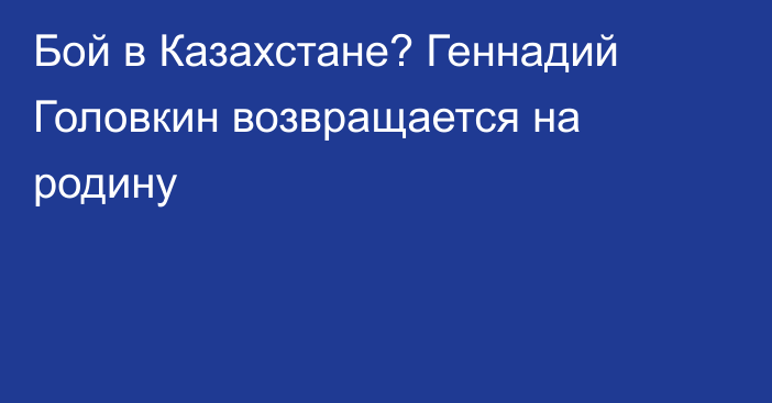 Бой в Казахстане? Геннадий Головкин возвращается на родину