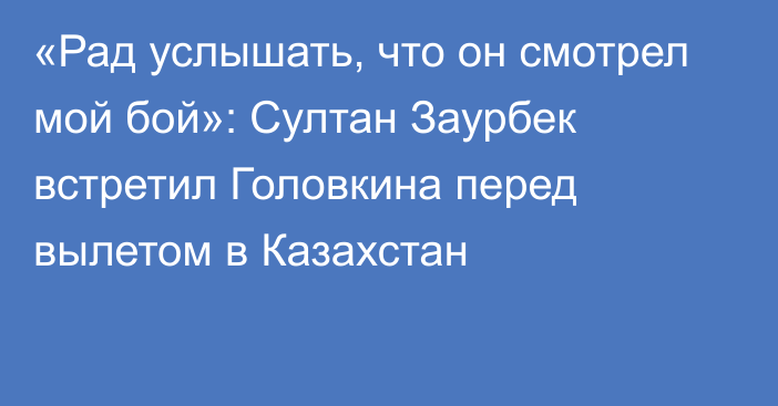 «Рад услышать, что он смотрел мой бой»: Султан Заурбек встретил Головкина перед вылетом в Казахстан