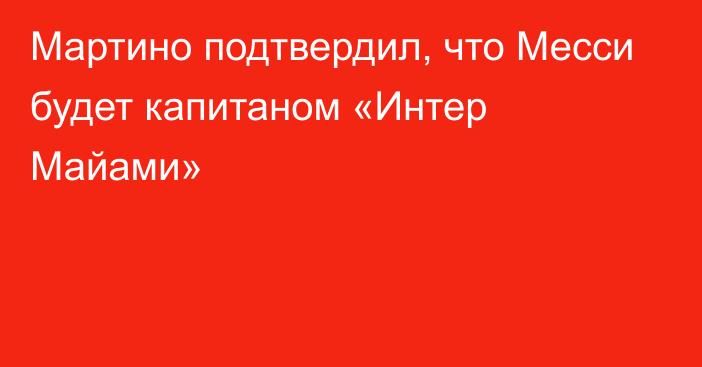 Мартино подтвердил, что Месси будет капитаном «Интер Майами»