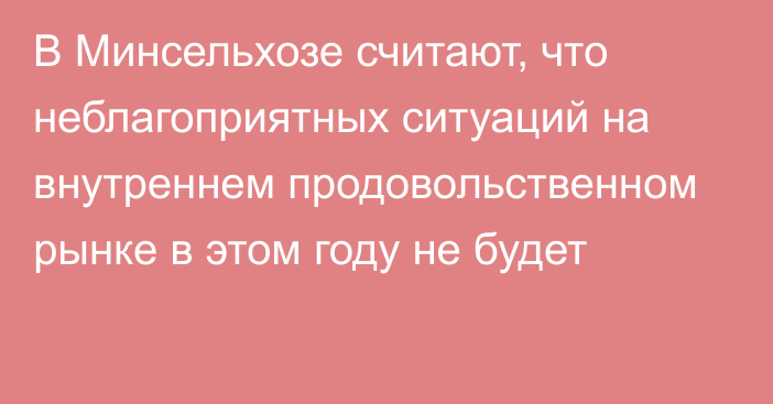 В Минсельхозе считают, что неблагоприятных ситуаций на внутреннем продовольственном рынке в этом году не будет