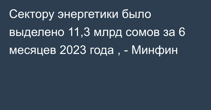 Сектору энергетики было выделено 11,3 млрд сомов за 6 месяцев 2023 года , - Минфин