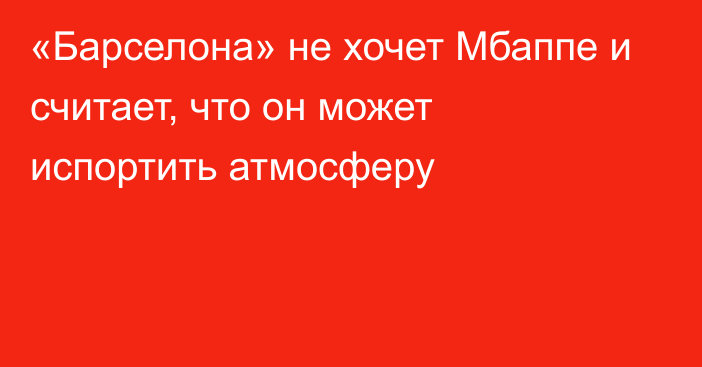 «Барселона» не хочет Мбаппе и считает, что он может испортить атмосферу