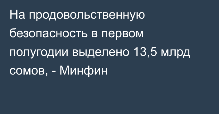 На продовольственную безопасность в первом полугодии выделено 13,5 млрд сомов, - Минфин