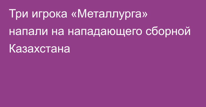 Три игрока «Металлурга» напали на нападающего сборной Казахстана