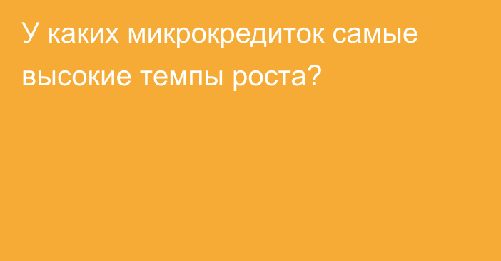 У каких микрокредиток самые высокие темпы роста?