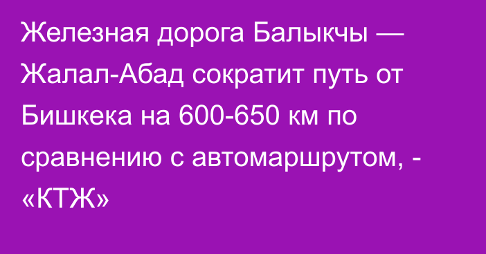 Железная дорога Балыкчы — Жалал-Абад сократит путь от Бишкека на 600-650 км по сравнению с автомаршрутом, - «КТЖ»