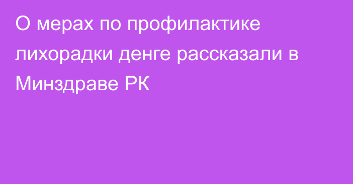 О мерах по профилактике лихорадки денге рассказали в Минздраве РК