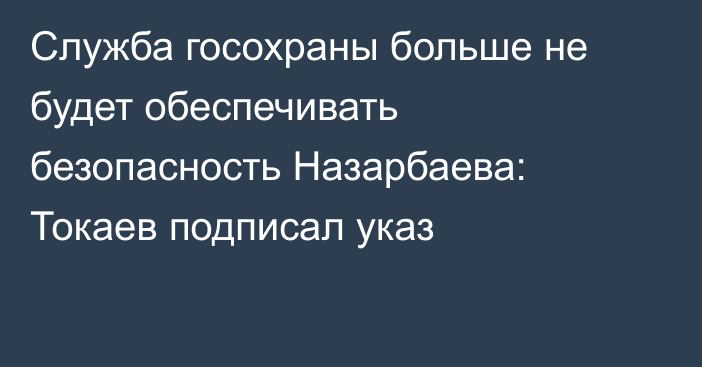 Служба госохраны больше не будет обеспечивать безопасность Назарбаева: Токаев подписал указ