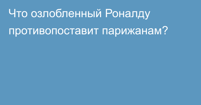 Что озлобленный Роналду противопоставит парижанам?