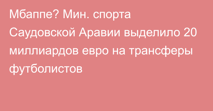 Мбаппе? Мин. спорта Саудовской Аравии выделило 20 миллиардов евро на трансферы футболистов