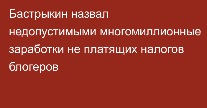 Бастрыкин назвал недопустимыми многомиллионные заработки не платящих налогов блогеров