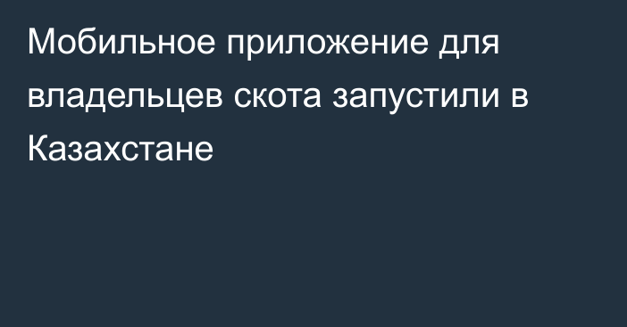 Мобильное приложение для владельцев скота запустили в Казахстане