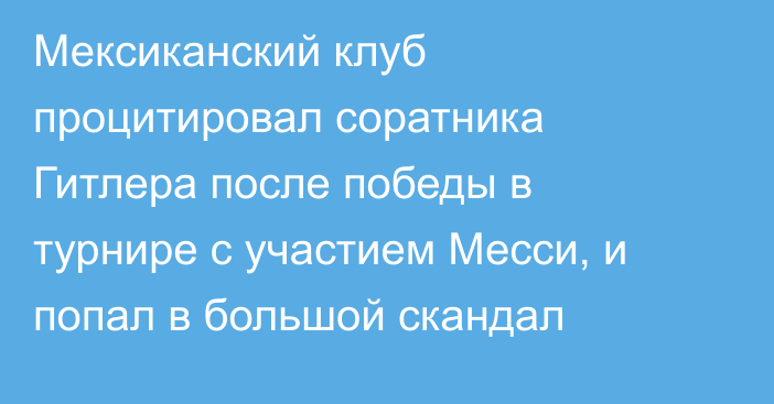 Мексиканский клуб процитировал соратника Гитлера после победы в турнире с участием Месси, и попал в большой скандал