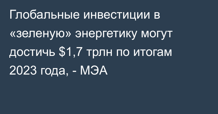 Глобальные инвестиции в «зеленую» энергетику могут достичь $1,7 трлн по итогам 2023 года, - МЭА