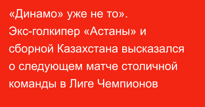 «Динамо» уже не то». Экс-голкипер «Астаны» и сборной Казахстана высказался о следующем матче столичной команды в Лиге Чемпионов