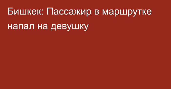 Бишкек: Пассажир в маршрутке напал на девушку