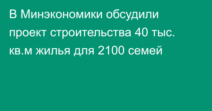 В Минэкономики обсудили проект строительства 40 тыс. кв.м жилья для 2100 семей