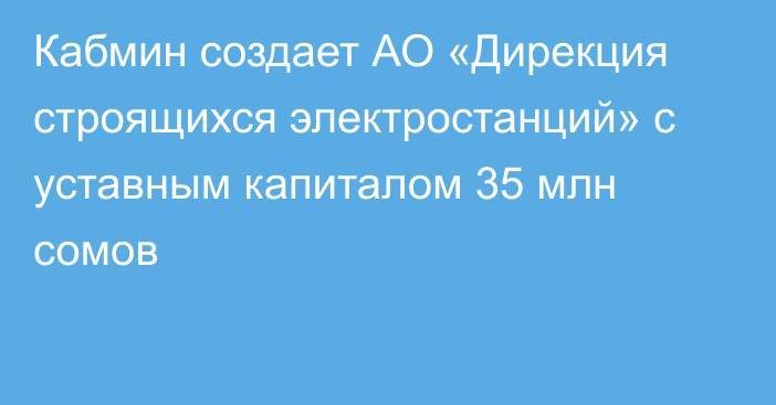 Кабмин создает АО «Дирекция строящихся электростанций» с уставным капиталом 35 млн сомов