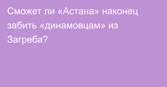 Сможет ли «Астана» наконец забить «динамовцам» из Загреба?