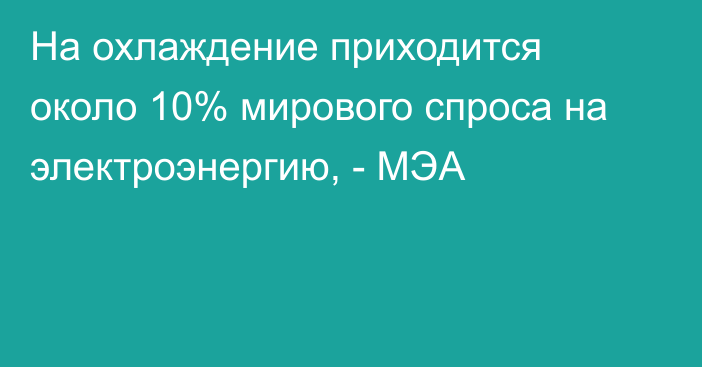 На охлаждение приходится около 10% мирового спроса на электроэнергию, - МЭА