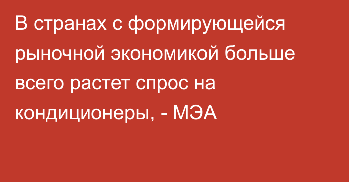 В странах с формирующейся рыночной экономикой больше всего растет спрос на кондиционеры, - МЭА