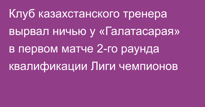 Клуб казахстанского тренера вырвал ничью у «Галатасарая» в первом матче 2-го раунда квалификации Лиги чемпионов