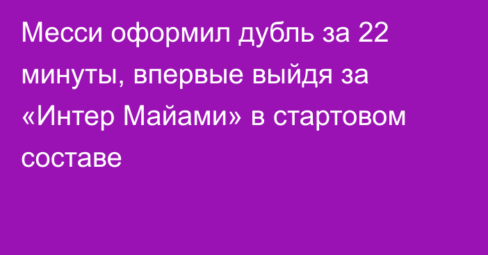 Месси оформил дубль за 22 минуты, впервые выйдя за «Интер Майами» в стартовом составе