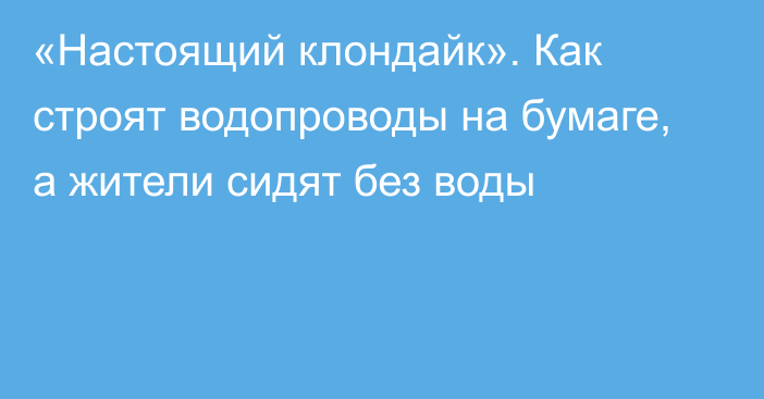 «Настоящий клондайк». Как строят водопроводы на бумаге, а жители сидят без воды