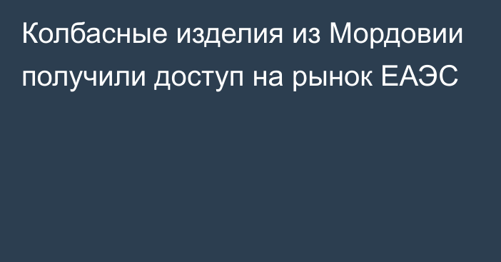 Колбасные изделия из Мордовии получили доступ на рынок ЕАЭС