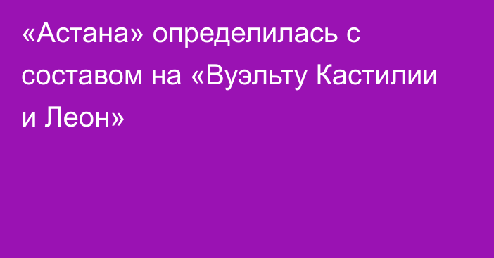 «Астана» определилась с составом на «Вуэльту Кастилии и Леон»