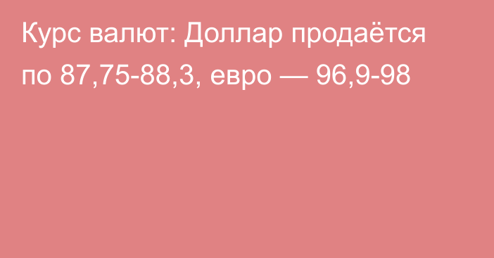 Курс валют: Доллар продаётся по 87,75-88,3, евро — 96,9-98