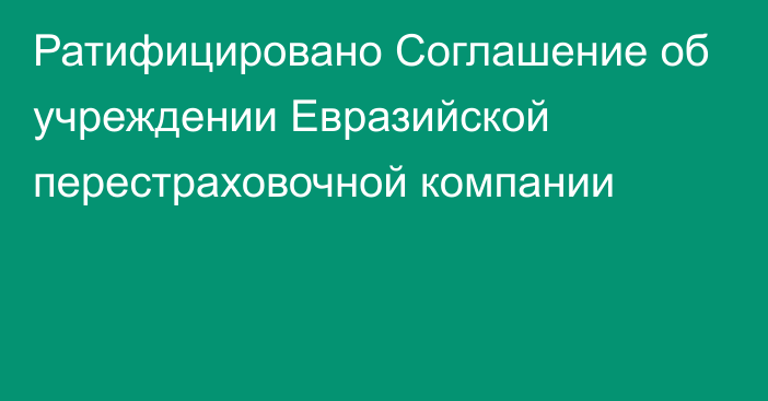 Ратифицировано Соглашение об учреждении Евразийской перестраховочной компании