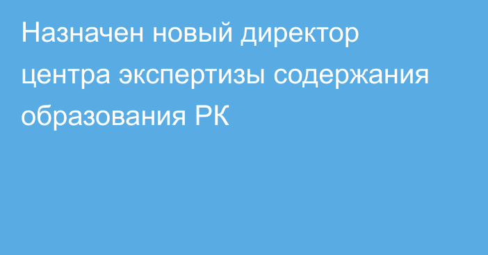 Назначен новый директор центра экспертизы содержания образования РК