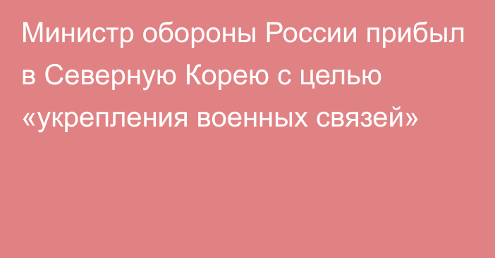 Министр обороны России прибыл в Северную Корею с целью «укрепления военных связей»