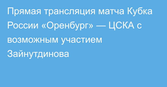 Прямая трансляция матча Кубка России «Оренбург» — ЦСКА с возможным участием Зайнутдинова