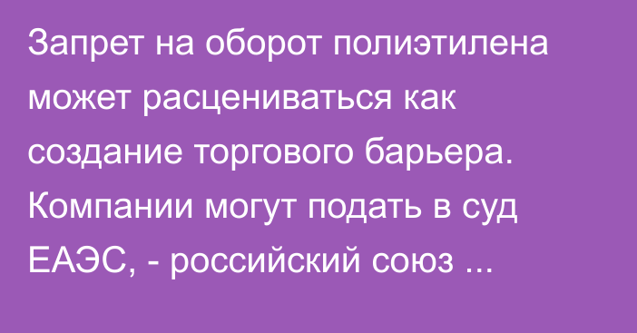 Запрет на оборот полиэтилена может расцениваться как создание торгового барьера. Компании могут подать в суд ЕАЭС, - российский союз производителей напитков