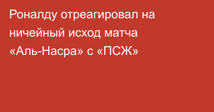 Роналду отреагировал на ничейный исход матча «Аль-Насра» с «ПСЖ»