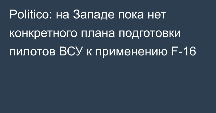 Politico: на Западе пока нет конкретного плана подготовки пилотов ВСУ к применению F-16