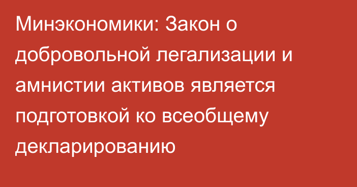 Минэкономики: Закон о добровольной легализации и амнистии активов является подготовкой ко всеобщему декларированию