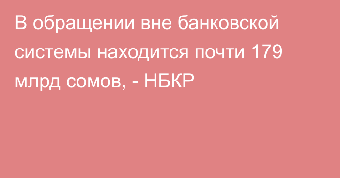 В обращении вне банковской системы находится почти 179 млрд сомов, - НБКР