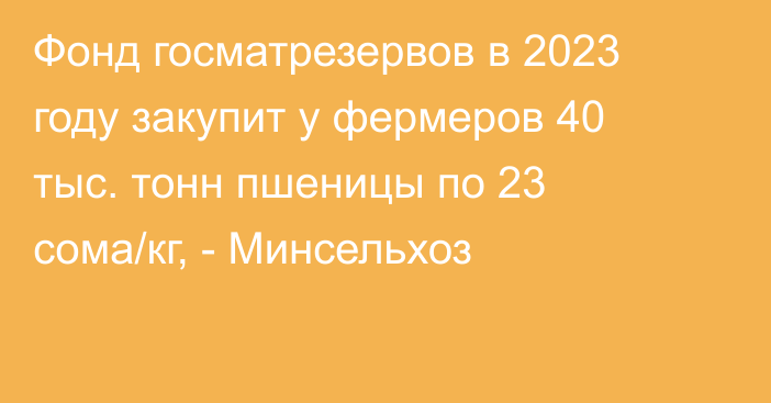 Фонд госматрезервов в 2023 году закупит у фермеров 40 тыс. тонн пшеницы по 23 сома/кг, - Минсельхоз