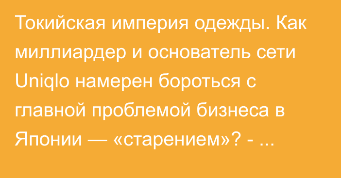 Токийская империя одежды. Как миллиардер и основатель сети Uniqlo намерен бороться с главной проблемой бизнеса в Японии — «старением»? - Forbes