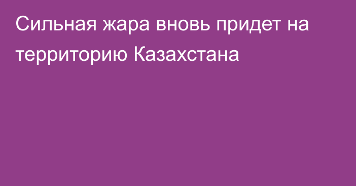 Сильная жара вновь придет на территорию Казахстана